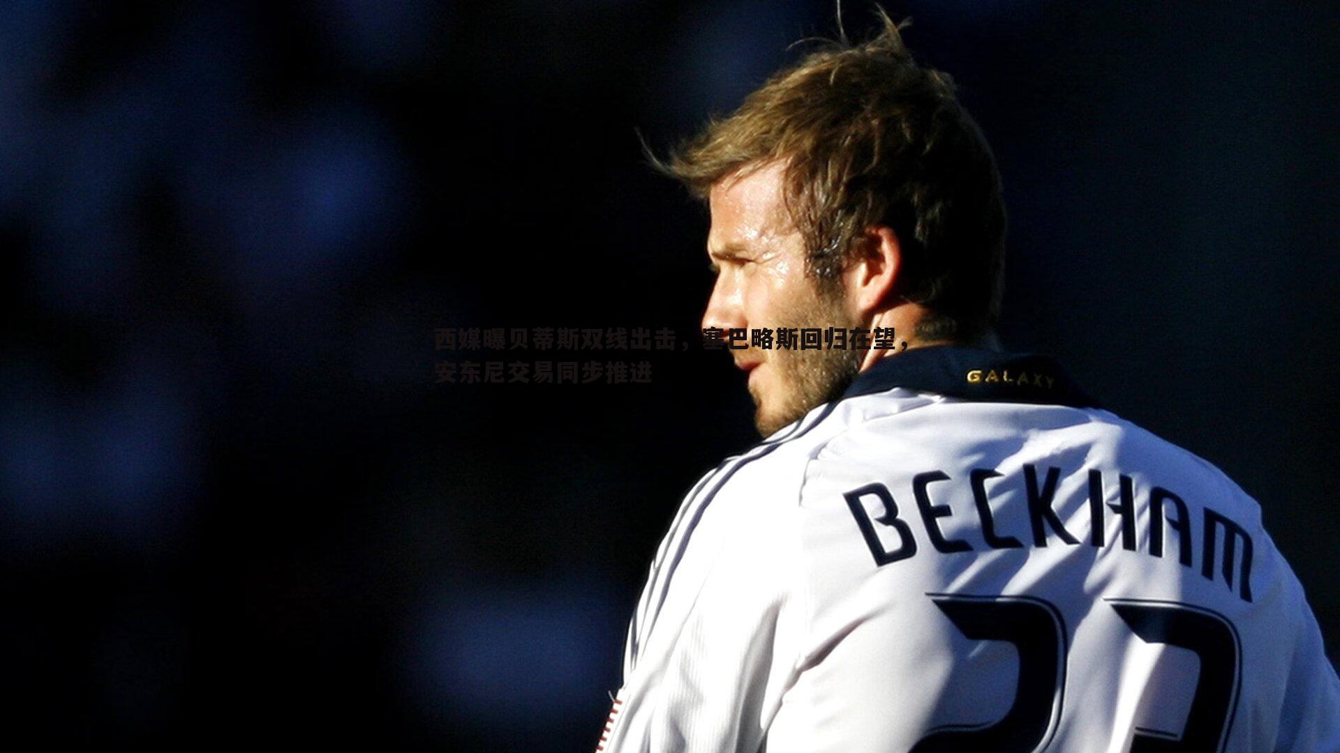 西媒曝贝蒂斯双线出击,塞巴略斯回归在望,安东尼交易同步推进