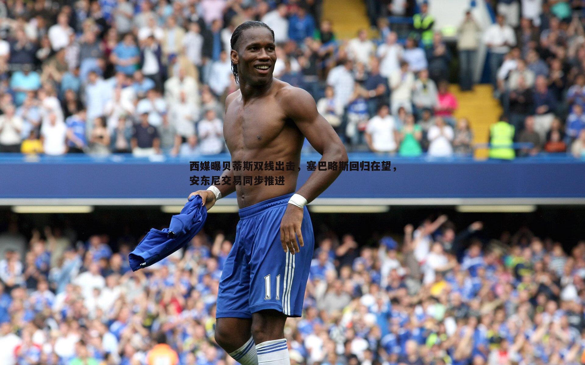 西媒曝贝蒂斯双线出击,塞巴略斯回归在望,安东尼交易同步推进