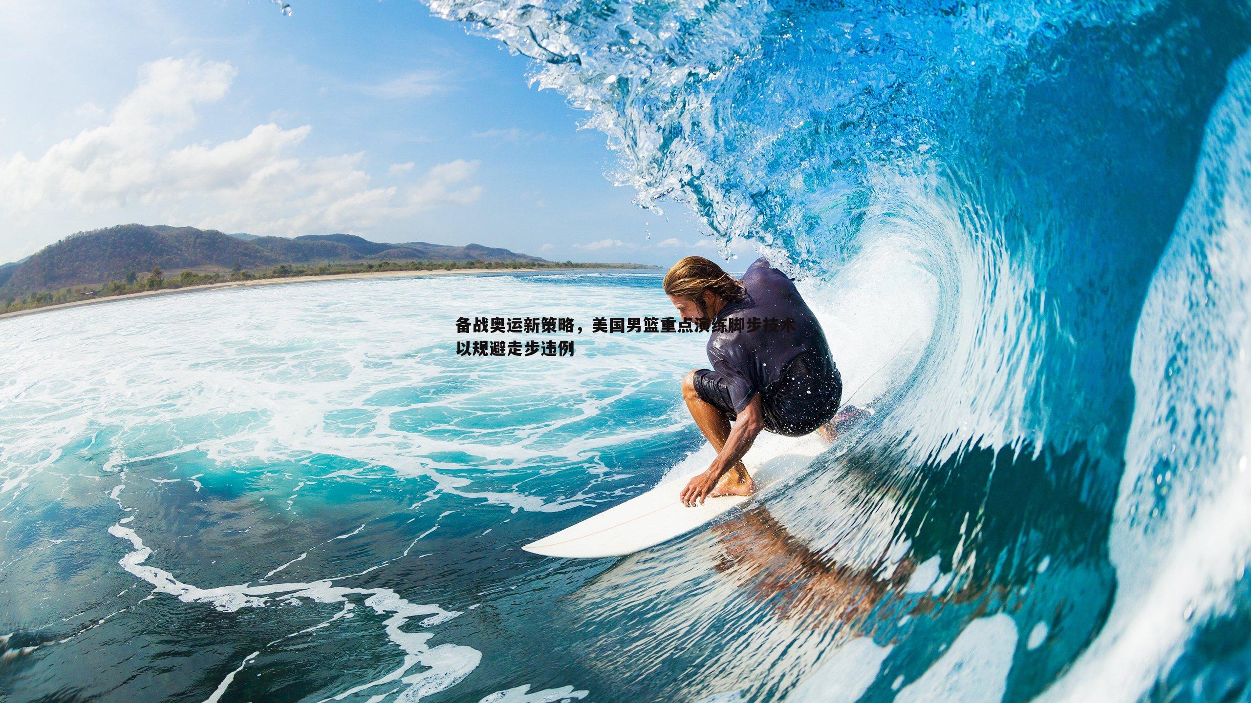 备战奥运新策略，美国男篮重点演练脚步技术以规避走步违例