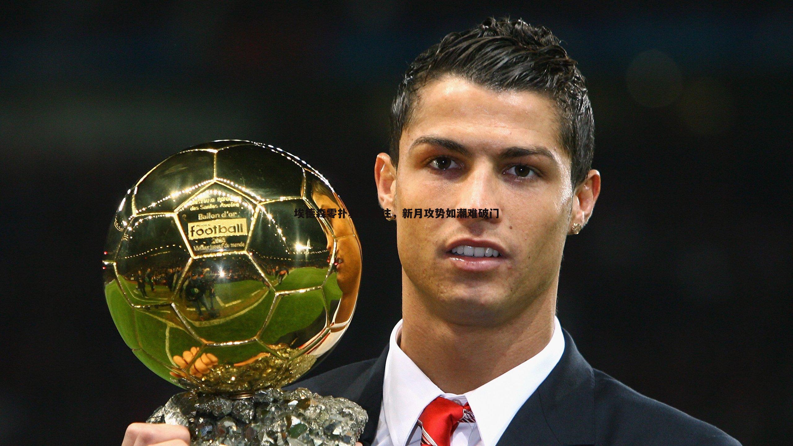 优游国际-埃德森零扑救引关注，新月攻势如潮难破门