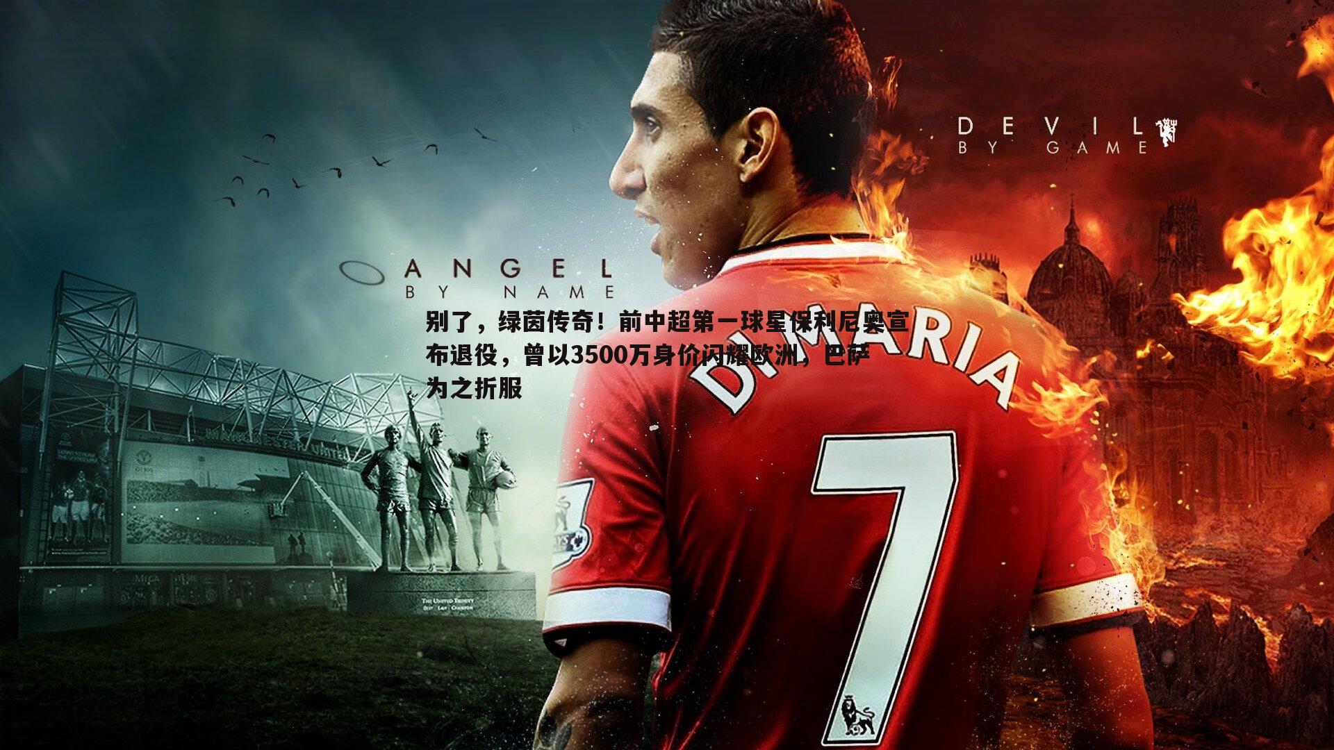 优游国际-别了，绿茵传奇！前中超第一球星保利尼奥宣布退役，曾以3500万身价闪耀欧洲，巴萨为之折服